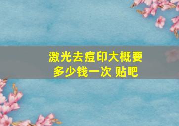 激光去痘印大概要多少钱一次 贴吧